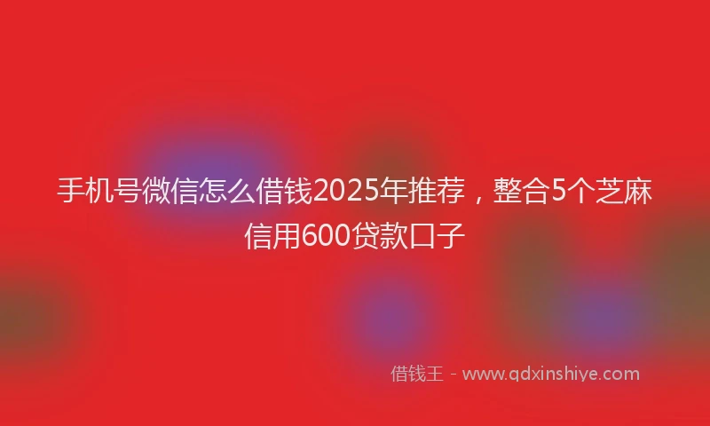 手机号微信怎么借钱2025年推荐，整合5个芝麻信用600贷款口子