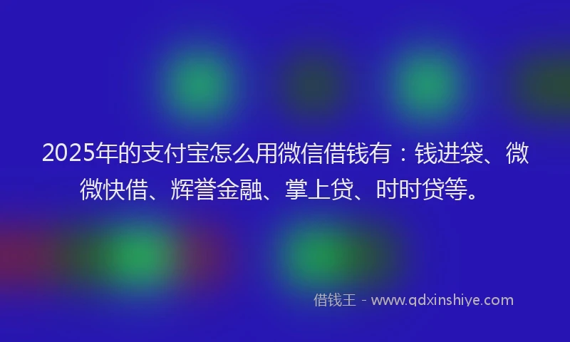 2025年的支付宝怎么用微信借钱有：钱进袋、微微快借、辉誉金融、掌上贷、时时贷等。