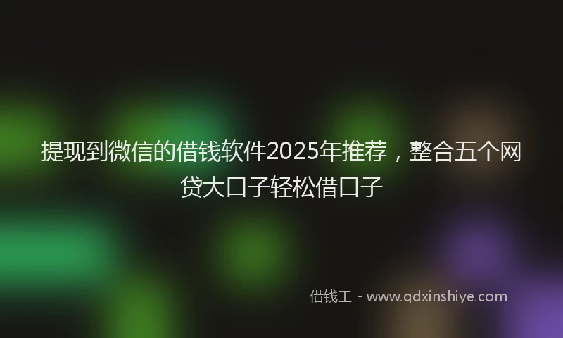 提现到微信的借钱软件2025年推荐，整合五个网贷大口子轻松借口子