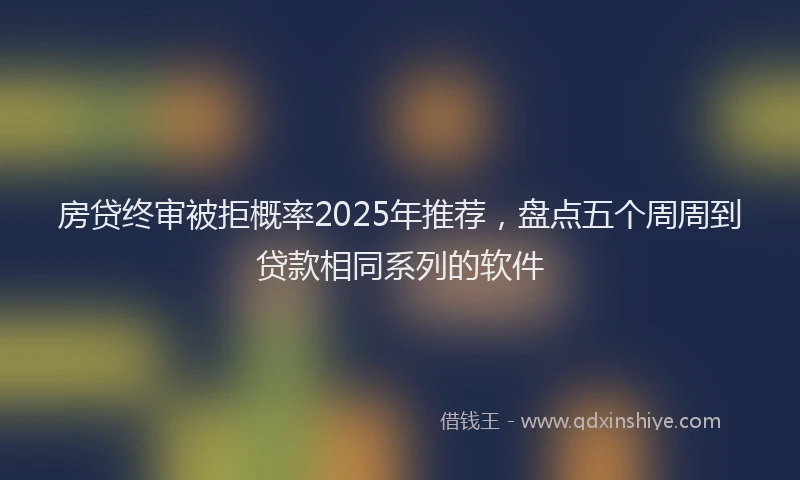 房贷终审被拒概率2025年推荐，盘点五个周周到贷款相同系列的软件