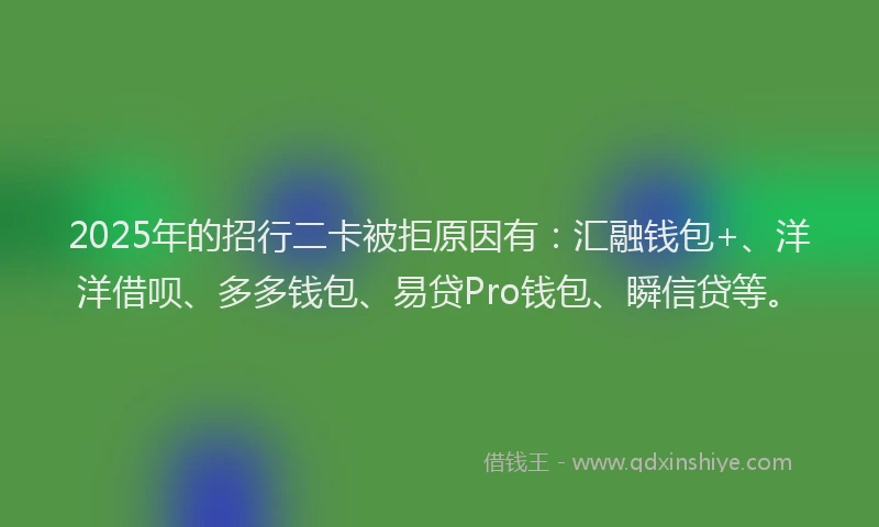 2025年的招行二卡被拒原因有：汇融钱包+、洋洋借呗、多多钱包、易贷Pro钱包、瞬信贷等。