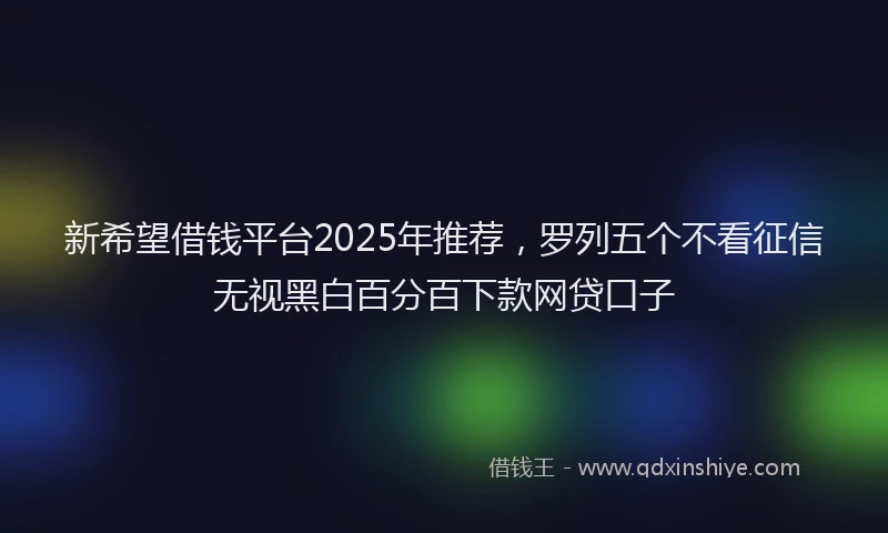 新希望借钱平台2025年推荐，罗列五个不看征信无视黑白百分百下款网贷口子