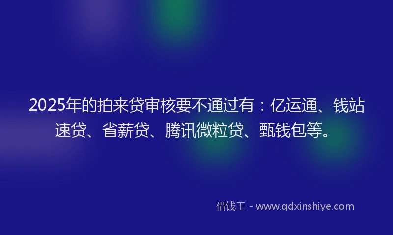 2025年的拍来贷审核要不通过有：亿运通、钱站速贷、省薪贷、腾讯微粒贷、甄钱包等。