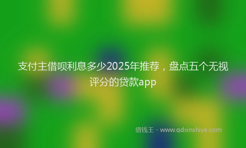 支付主借呗利息多少2025年推荐，盘点五个无视评分的贷款app