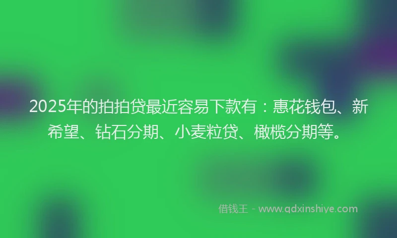 2025年的拍拍贷最近容易下款有：惠花钱包、新希望、钻石分期、小麦粒贷、橄榄分期等。
