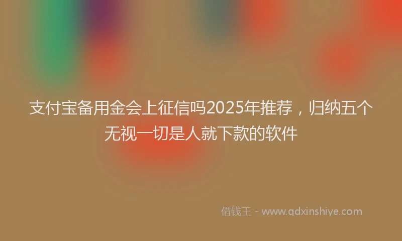 支付宝备用金会上征信吗2025年推荐，归纳五个无视一切是人就下款的软件