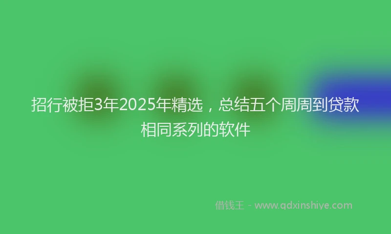 招行被拒3年2025年精选，总结五个周周到贷款相同系列的软件