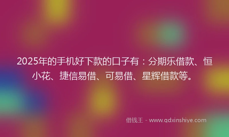 2025年的手机好下款的口子有：分期乐借款、恒小花、捷信易借、可易借、星辉借款等。