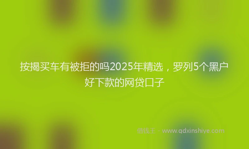 按揭买车有被拒的吗2025年精选，罗列5个黑户好下款的网贷口子