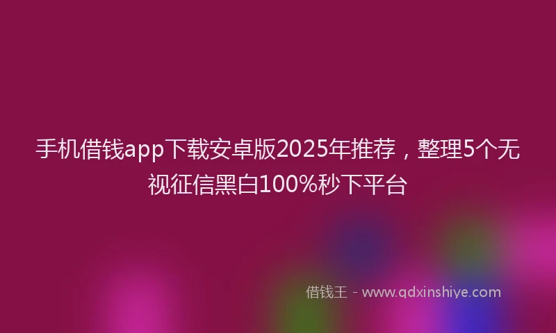 手机借钱app下载安卓版2025年推荐，整理5个无视征信黑白100%秒下平台