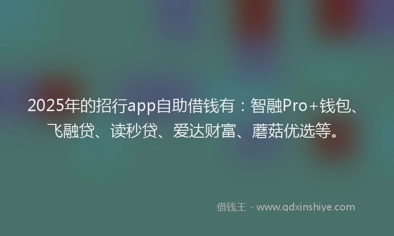 2025年的招行app自助借钱有：智融Pro+钱包、飞融贷、读秒贷、爱达财富、蘑菇优选等。