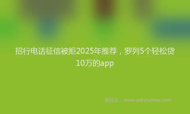 招行电话征信被拒2025年推荐，罗列5个轻松贷10万的app