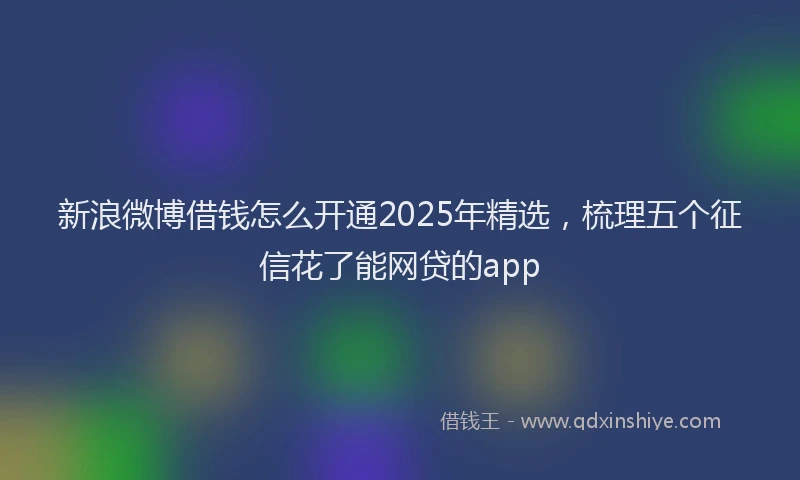新浪微博借钱怎么开通2025年精选，梳理五个征信花了能网贷的app