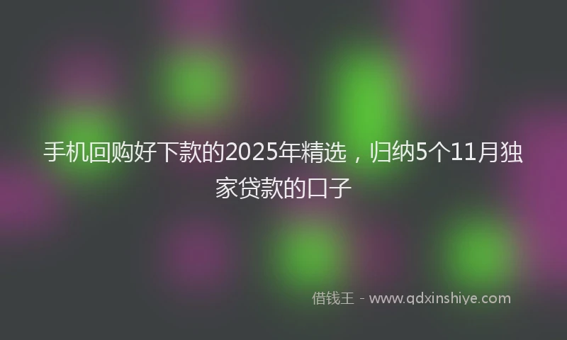 手机回购好下款的2025年精选，归纳5个11月独家贷款的口子