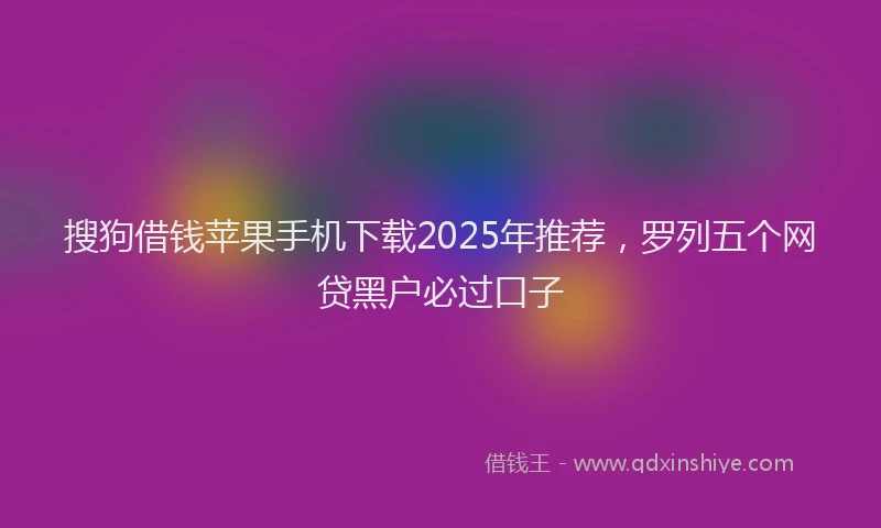 搜狗借钱苹果手机下载2025年推荐，罗列五个网贷黑户必过口子