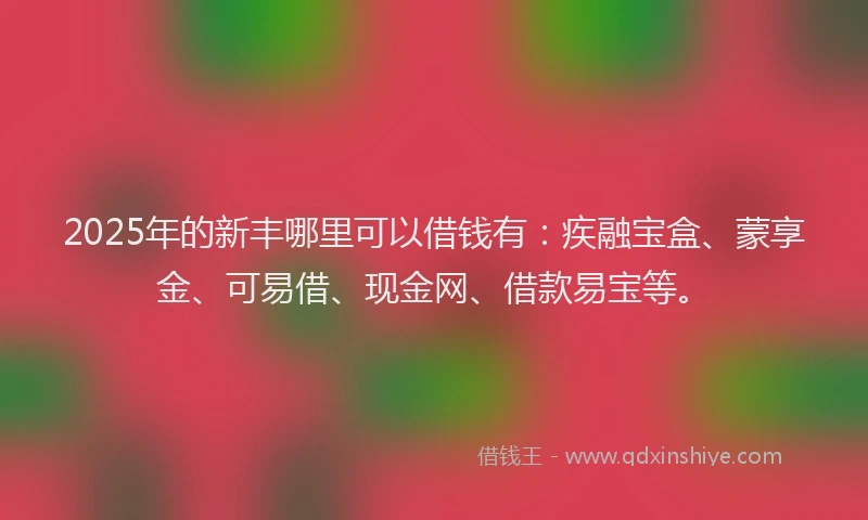 2025年的新丰哪里可以借钱有：疾融宝盒、蒙享金、可易借、现金网、借款易宝等。