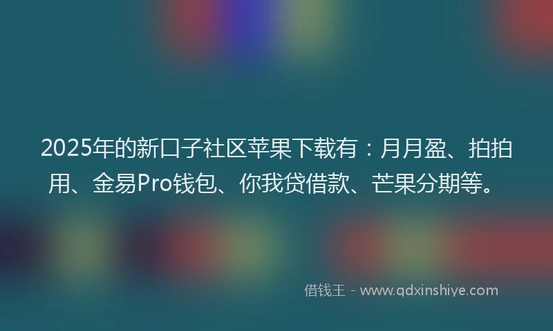 2025年的新口子社区苹果下载有：月月盈、拍拍用、金易Pro钱包、你我贷借款、芒果分期等。