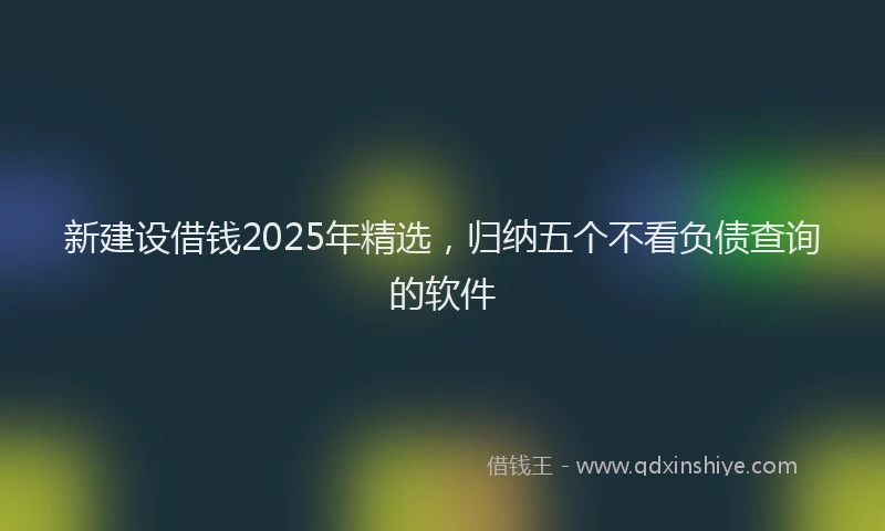 新建设借钱2025年精选，归纳五个不看负债查询的软件
