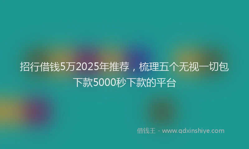招行借钱5万2025年推荐，梳理五个无视一切包下款5000秒下款的平台