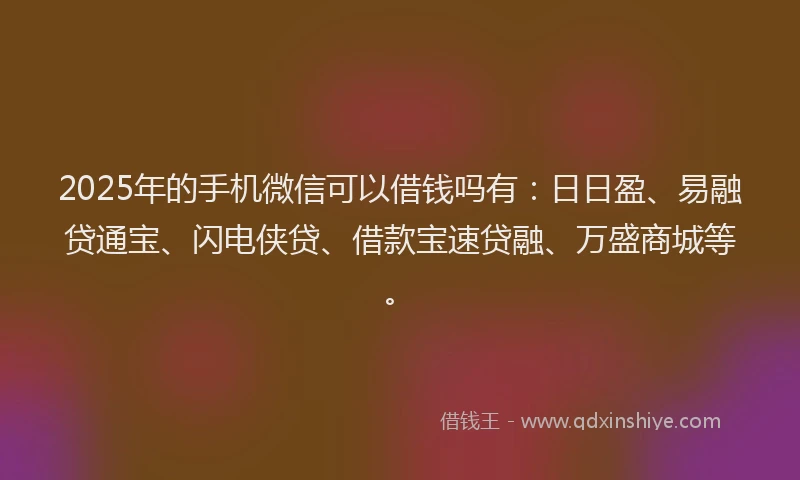 2025年的手机微信可以借钱吗有：日日盈、易融贷通宝、闪电侠贷、借款宝速贷融、万盛商城等。