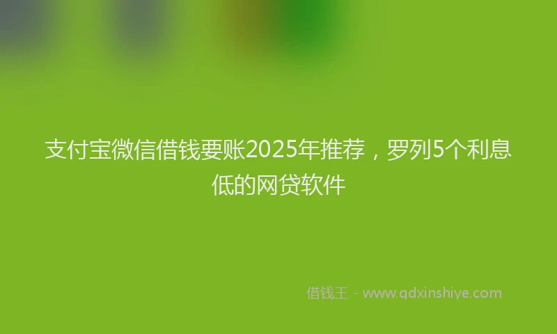 支付宝微信借钱要账2025年推荐，罗列5个利息低的网贷软件