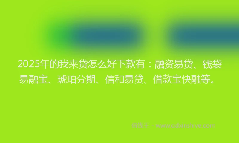 2025年的我来贷怎么好下款有：融资易贷、钱袋易融宝、琥珀分期、信和易贷、借款宝快融等。