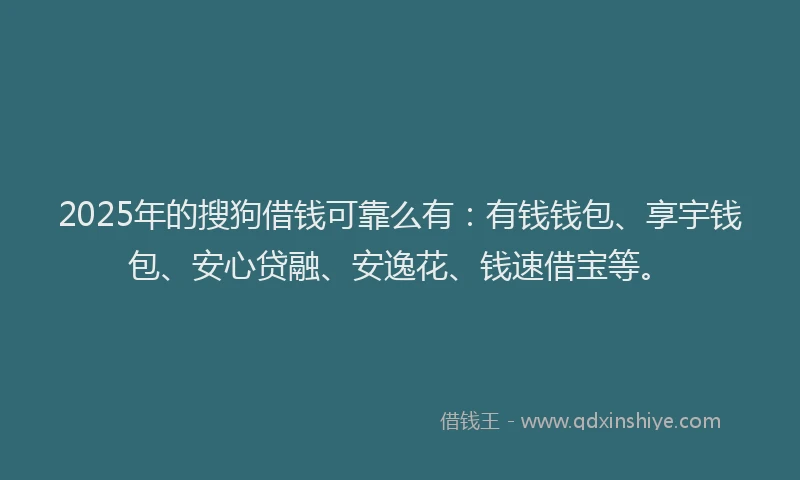 2025年的搜狗借钱可靠么有：有钱钱包、享宇钱包、安心贷融、安逸花、钱速借宝等。