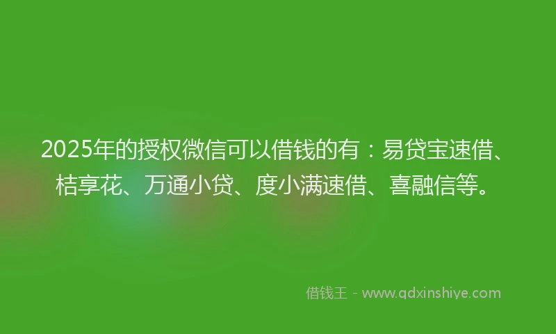2025年的授权微信可以借钱的有：易贷宝速借、桔享花、万通小贷、度小满速借、喜融信等。