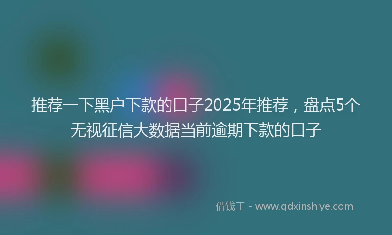 推荐一下黑户下款的口子2025年推荐，盘点5个无视征信大数据当前逾期下款的口子