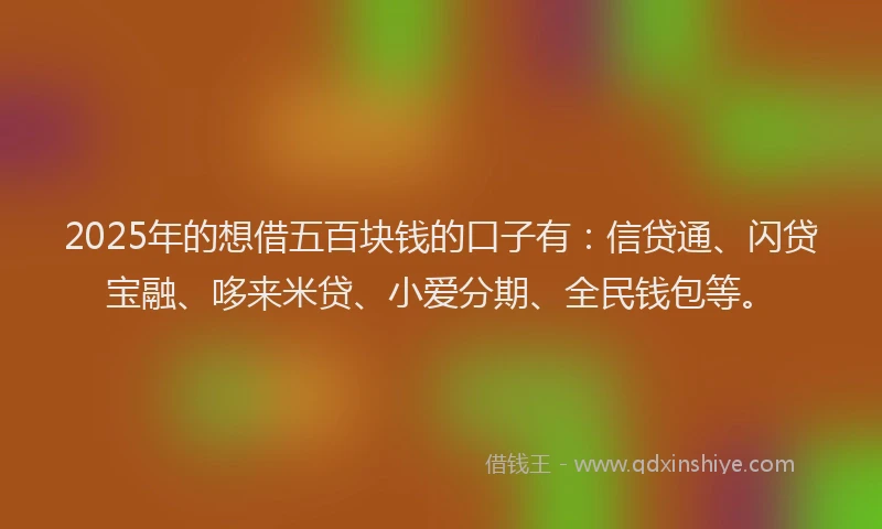2025年的想借五百块钱的口子有：信贷通、闪贷宝融、哆来米贷、小爱分期、全民钱包等。