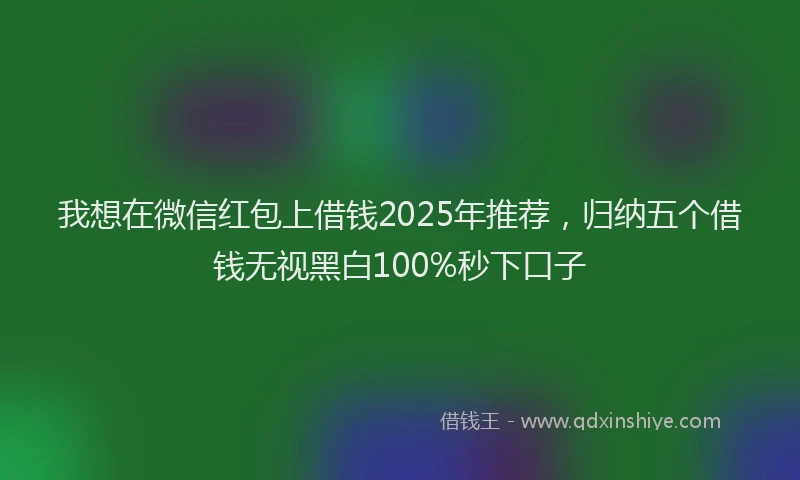 我想在微信红包上借钱2025年推荐，归纳五个借钱无视黑白100%秒下口子