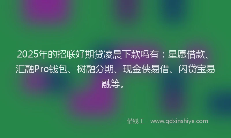 2025年的招联好期贷凌晨下款吗有：星愿借款、汇融Pro钱包、树融分期、现金侠易借、闪贷宝易融等。
