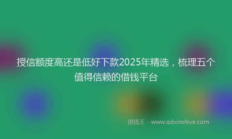 授信额度高还是低好下款2025年精选，梳理五个值得信赖的借钱平台