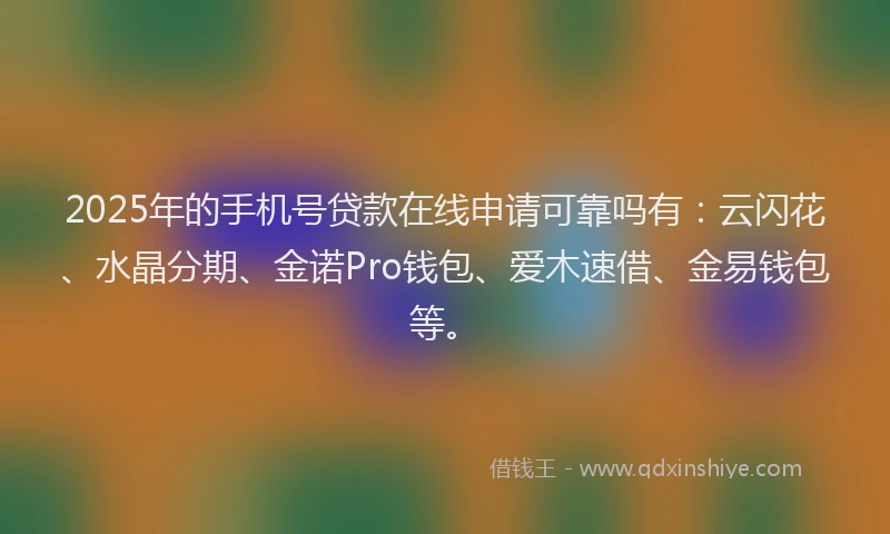 2025年的手机号贷款在线申请可靠吗有：云闪花、水晶分期、金诺Pro钱包、爱木速借、金易钱包等。