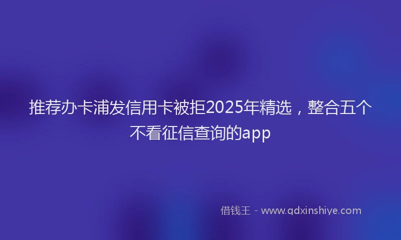 推荐办卡浦发信用卡被拒2025年精选，整合五个不看征信查询的app