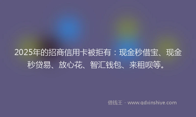 2025年的招商信用卡被拒有：现金秒借宝、现金秒贷易、放心花、智汇钱包、来租呗等。