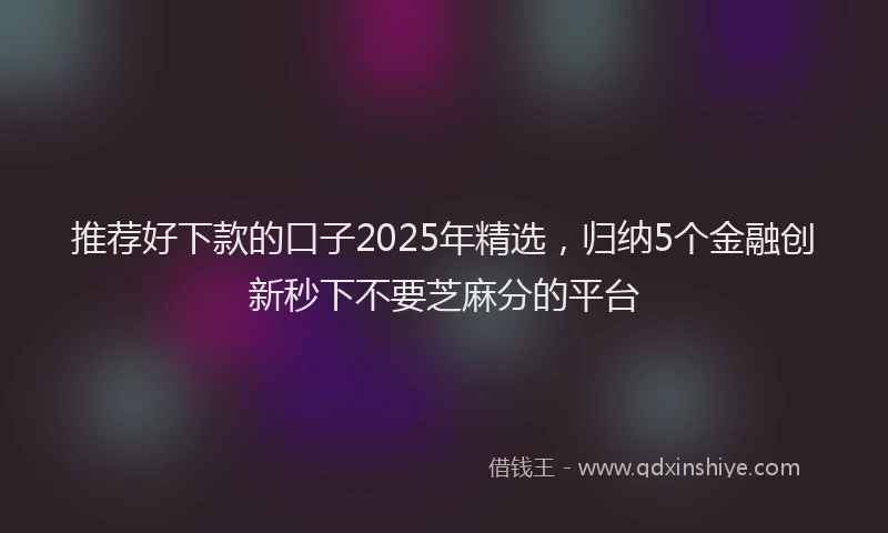 推荐好下款的口子2025年精选，归纳5个金融创新秒下不要芝麻分的平台
