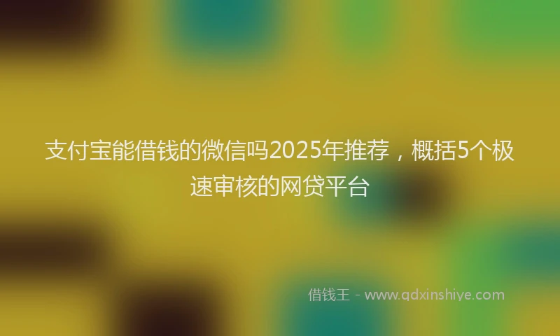 支付宝能借钱的微信吗2025年推荐，概括5个极速审核的网贷平台