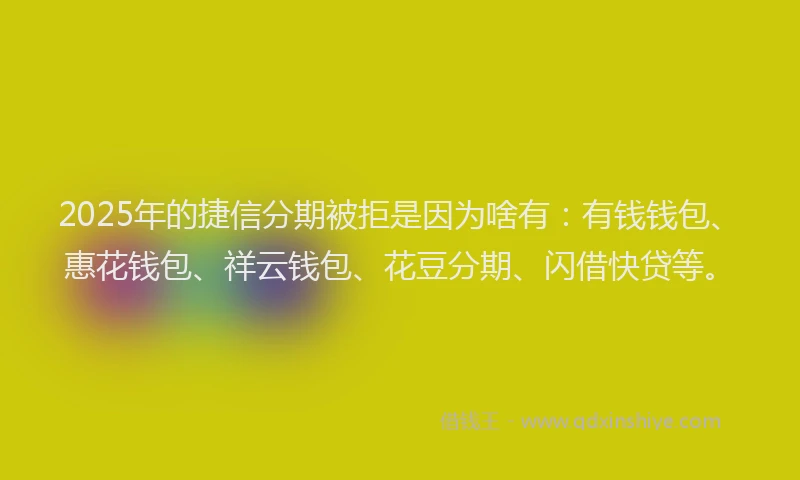 2025年的捷信分期被拒是因为啥有：有钱钱包、惠花钱包、祥云钱包、花豆分期、闪借快贷等。