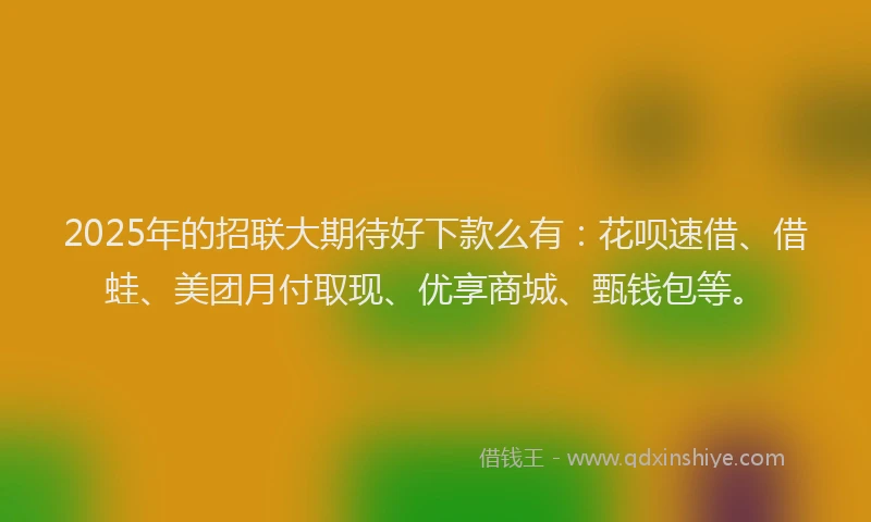 2025年的招联大期待好下款么有：花呗速借、借蛙、美团月付取现、优享商城、甄钱包等。