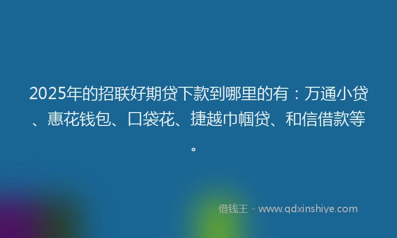 2025年的招联好期贷下款到哪里的有：万通小贷、惠花钱包、口袋花、捷越巾帼贷、和信借款等。