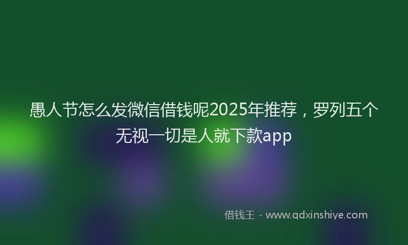 愚人节怎么发微信借钱呢2025年推荐，罗列五个无视一切是人就下款app