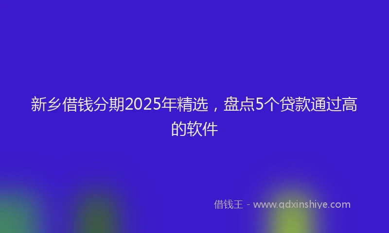 新乡借钱分期2025年精选，盘点5个贷款通过高的软件