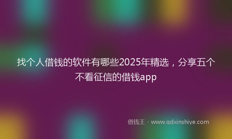 找个人借钱的软件有哪些2025年精选，分享五个不看征信的借钱app