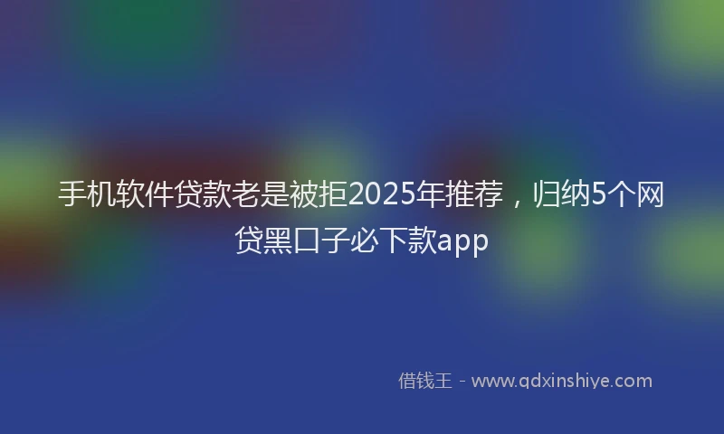 手机软件贷款老是被拒2025年推荐，归纳5个网贷黑口子必下款app