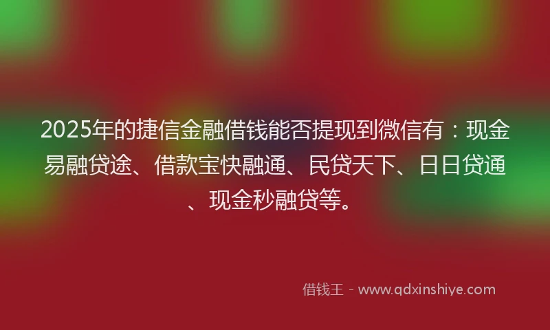 2025年的捷信金融借钱能否提现到微信有：现金易融贷途、借款宝快融通、民贷天下、日日贷通、现金秒融贷等。