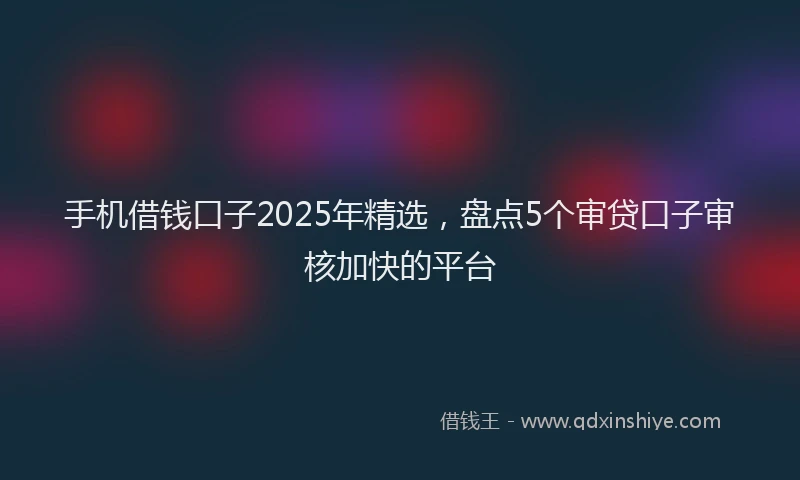 手机借钱口子2025年精选，盘点5个审贷口子审核加快的平台