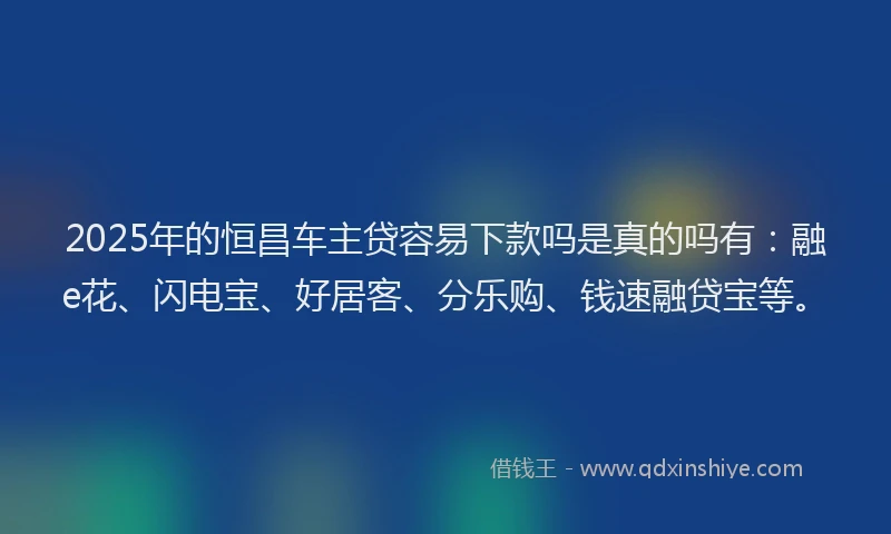 2025年的恒昌车主贷容易下款吗是真的吗有：融e花、闪电宝、好居客、分乐购、钱速融贷宝等。