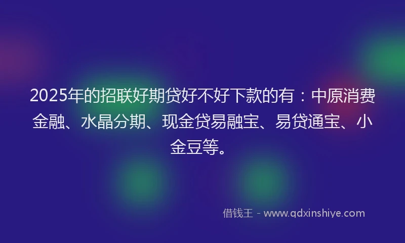 2025年的招联好期贷好不好下款的有：中原消费金融、水晶分期、现金贷易融宝、易贷通宝、小金豆等。