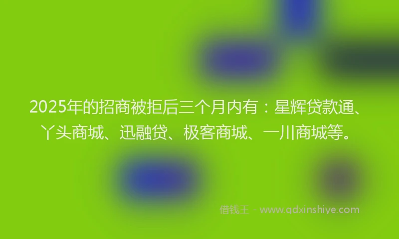 2025年的招商被拒后三个月内有：星辉贷款通、丫头商城、迅融贷、极客商城、一川商城等。